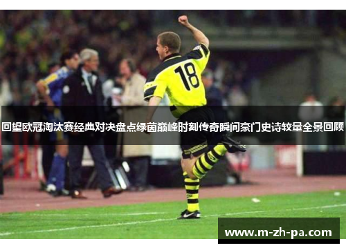 回望欧冠淘汰赛经典对决盘点绿茵巅峰时刻传奇瞬间豪门史诗较量全景回顾